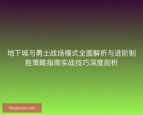 地下城与勇士战场模式全面解析与进阶制胜策略指南实战技巧深度剖析