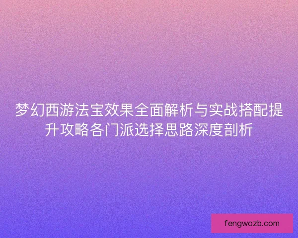 梦幻西游法宝效果全面解析与实战搭配提升攻略各门派选择思路深度剖析