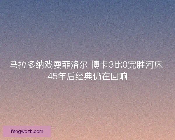 马拉多纳戏耍菲洛尔 博卡3比0完胜河床 45年后经典仍在回响