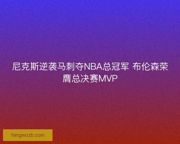 尼克斯逆袭马刺夺NBA总冠军 布伦森荣膺总决赛MVP
