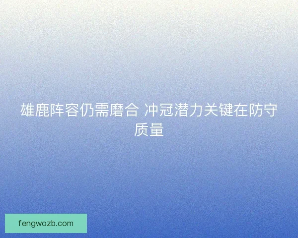 雄鹿阵容仍需磨合 冲冠潜力关键在防守质量