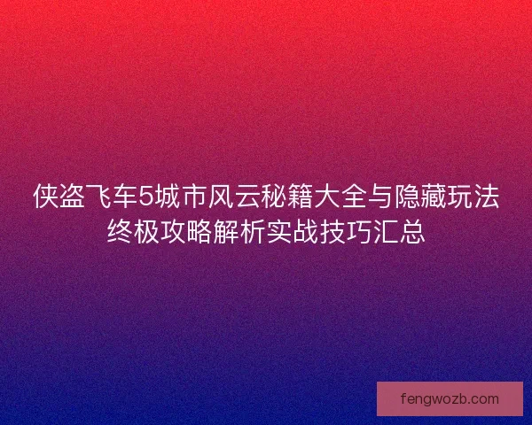 侠盗飞车5城市风云秘籍大全与隐藏玩法终极攻略解析实战技巧汇总
