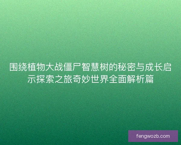 围绕植物大战僵尸智慧树的秘密与成长启示探索之旅奇妙世界全面解析篇